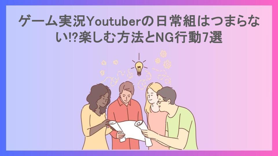 ゲーム実況Youtuberの日常組はつまらない!?楽しむ方法とNG行動7選